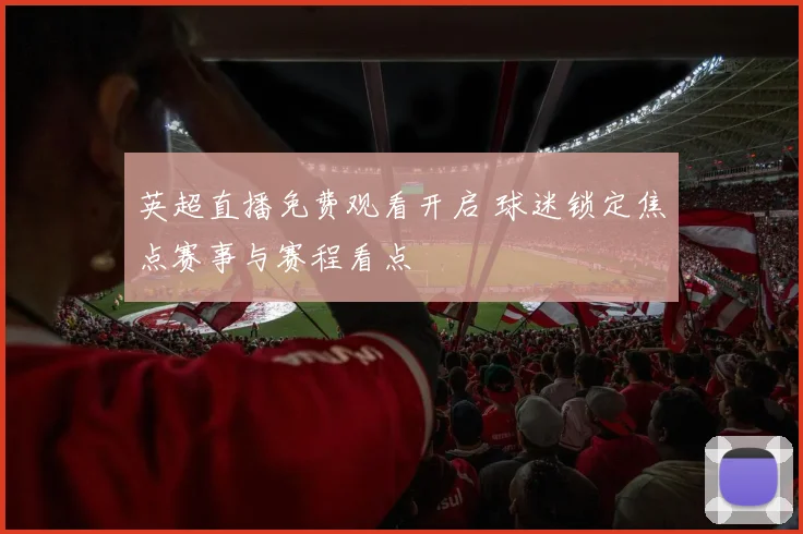 英超直播免费观看开启 球迷锁定焦点赛事与赛程看点