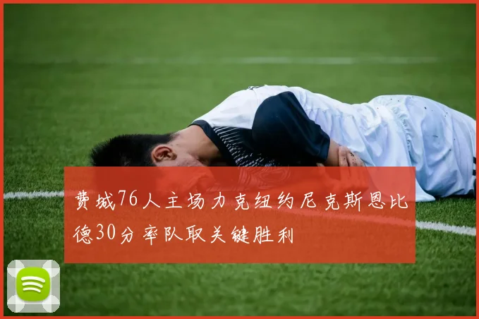 费城76人主场力克纽约尼克斯恩比德30分率队取关键胜利