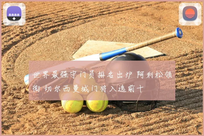 世界最强守门员排名出炉 阿利松领衔 切尔西曼城门将入选前十