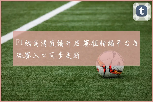 F1线高清直播开启 赛程转播平台与观赛入口同步更新
