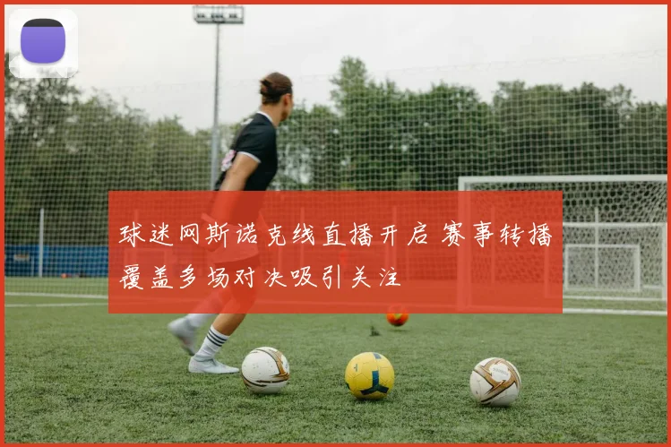 球迷网斯诺克线直播开启 赛事转播覆盖多场对决吸引关注