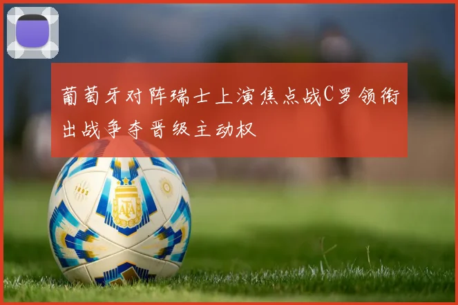 葡萄牙对阵瑞士上演焦点战C罗领衔出战争夺晋级主动权