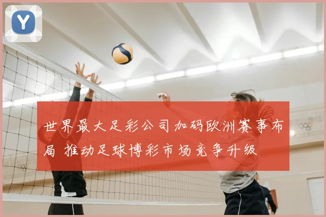 世界最大足彩公司加码欧洲赛事布局 推动足球博彩市场竞争升级