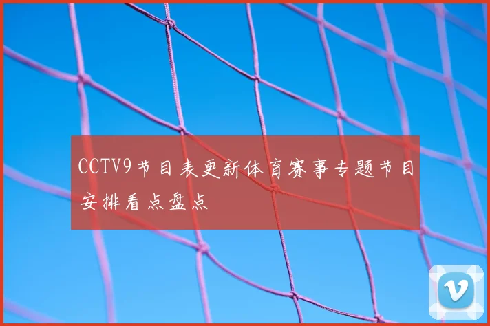 CCTV9节目表更新体育赛事专题节目安排看点盘点