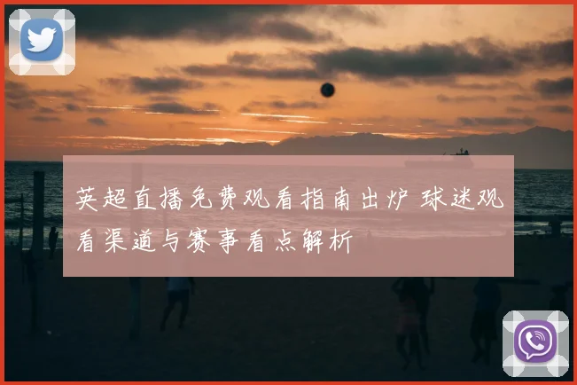 英超直播免费观看指南出炉 球迷观看渠道与赛事看点解析