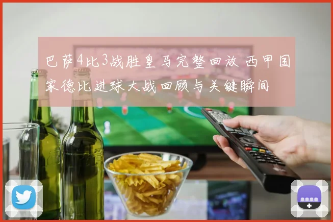 巴萨4比3战胜皇马完整回放 西甲国家德比进球大战回顾与关键瞬间