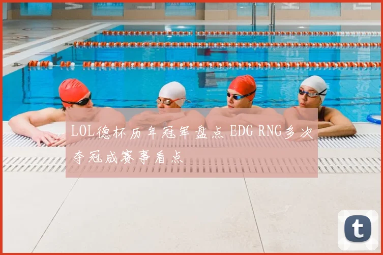 LOL德杯历年冠军盘点 EDG RNG多次夺冠成赛事看点