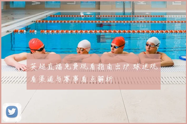 英超直播免费观看指南出炉 球迷观看渠道与赛事看点解析