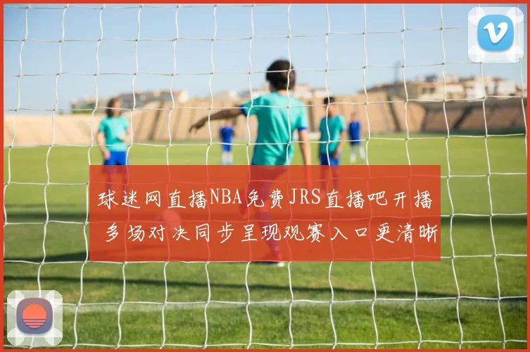 球迷网直播NBA免费JRS直播吧开播 多场对决同步呈现观赛入口更清晰