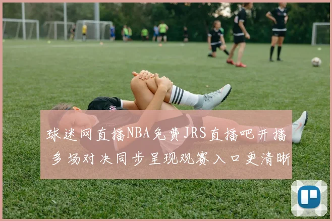 球迷网直播NBA免费JRS直播吧开播 多场对决同步呈现观赛入口更清晰