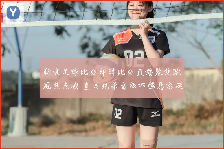 新浪足球比分即时比分直播聚焦欧冠焦点战 皇马绝杀晋级四强悬念延续