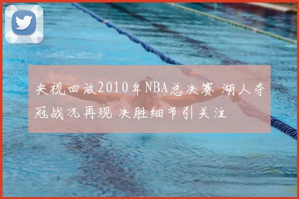 央视回放2010年NBA总决赛 湖人夺冠战况再现 决胜细节引关注