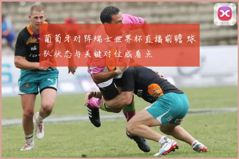 葡萄牙对阵瑞士世界杯直播前瞻 球队状态与关键对位成看点