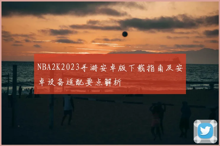 NBA2K2023手游安卓版下载指南及安卓设备适配要点解析