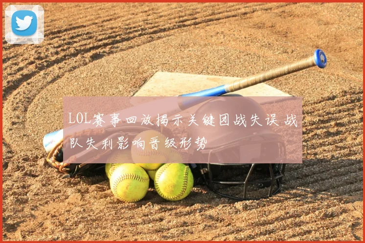 LOL赛事回放揭示关键团战失误 战队失利影响晋级形势