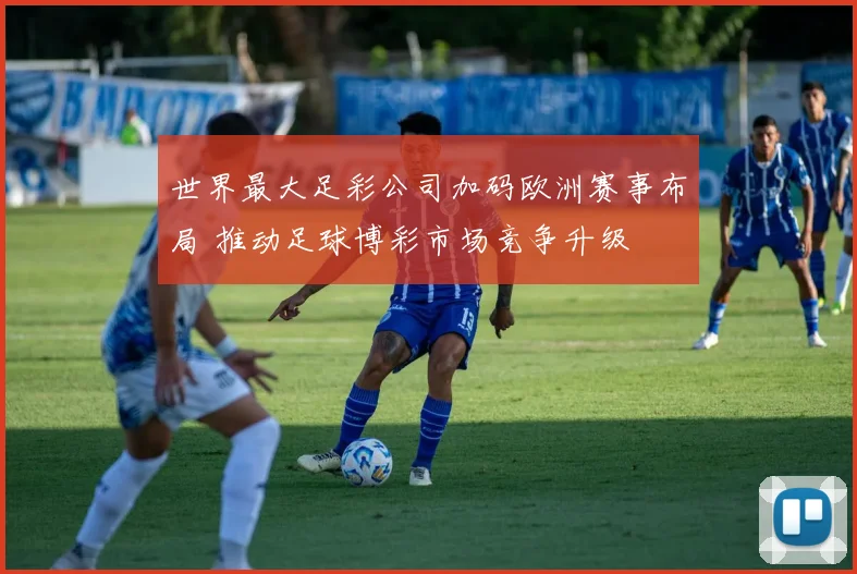 世界最大足彩公司加码欧洲赛事布局 推动足球博彩市场竞争升级