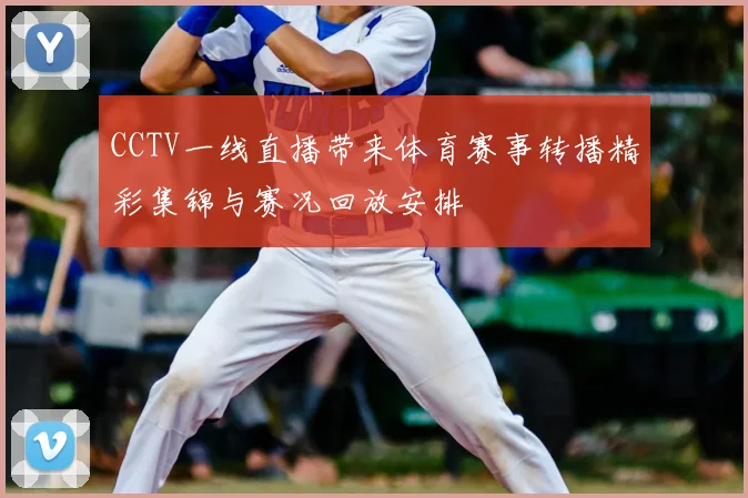 CCTV一线直播带来体育赛事转播精彩集锦与赛况回放安排