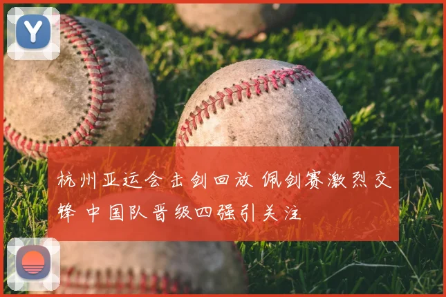 杭州亚运会击剑回放 佩剑赛激烈交锋 中国队晋级四强引关注