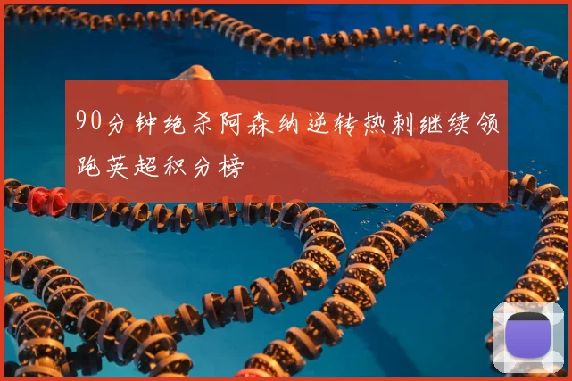 90分钟绝杀阿森纳逆转热刺继续领跑英超积分榜