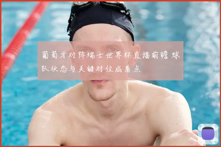 葡萄牙对阵瑞士世界杯直播前瞻 球队状态与关键对位成看点