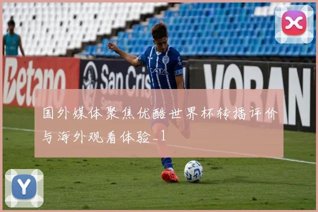 国外媒体聚焦优酷世界杯转播评价与海外观看体验_1