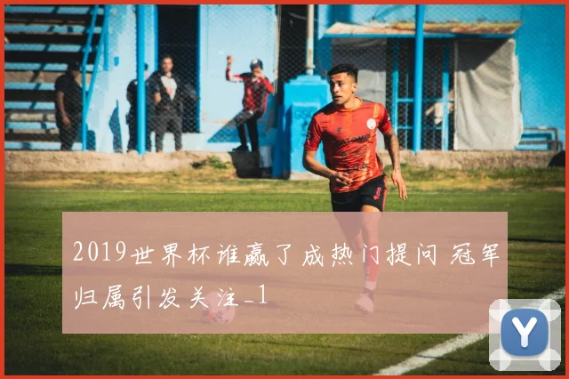2019世界杯谁赢了成热门提问 冠军归属引发关注_1