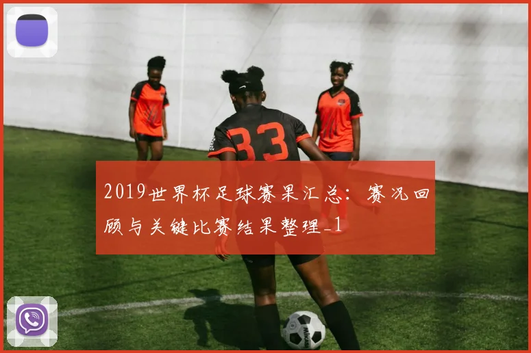 2019世界杯足球赛果汇总：赛况回顾与关键比赛结果整理_1