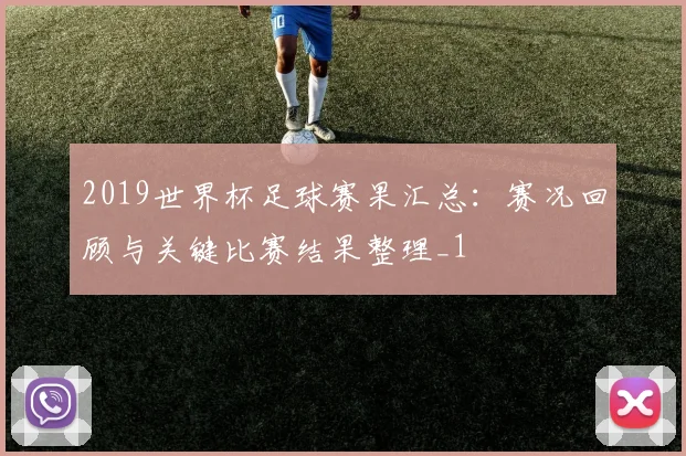 2019世界杯足球赛果汇总：赛况回顾与关键比赛结果整理_1