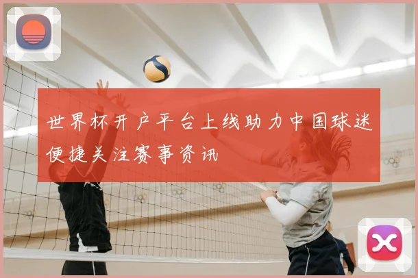 世界杯开户平台上线助力中国球迷便捷关注赛事资讯