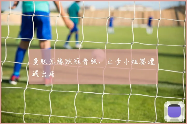 曼联无缘欧冠晋级，止步小组赛遭遇出局