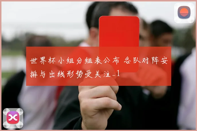 世界杯小组分组表公布 各队对阵安排与出线形势受关注_1