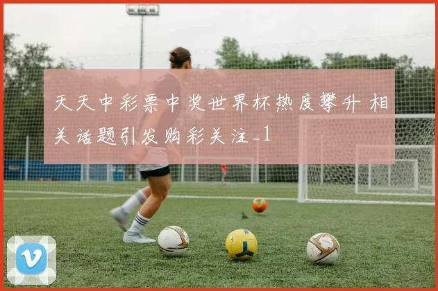 天天中彩票中奖世界杯热度攀升 相关话题引发购彩关注_1